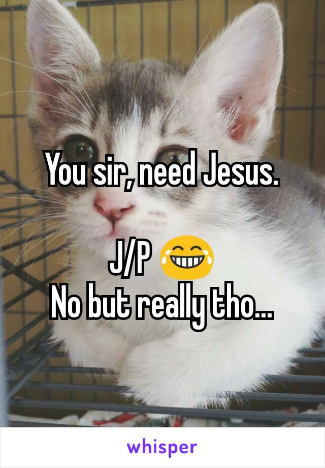 You sir, need Jesus.

J/P 😂
No but really tho...