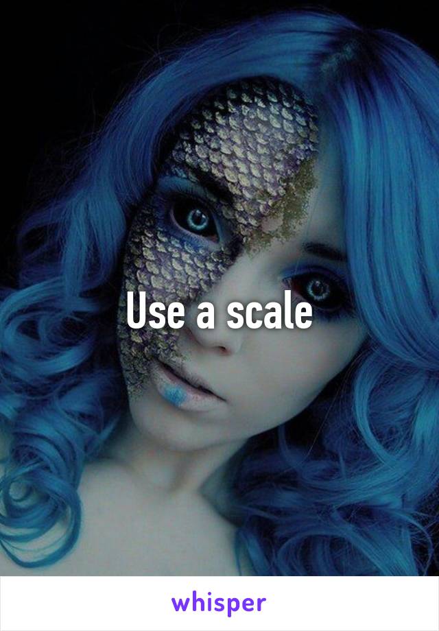 Use a scale