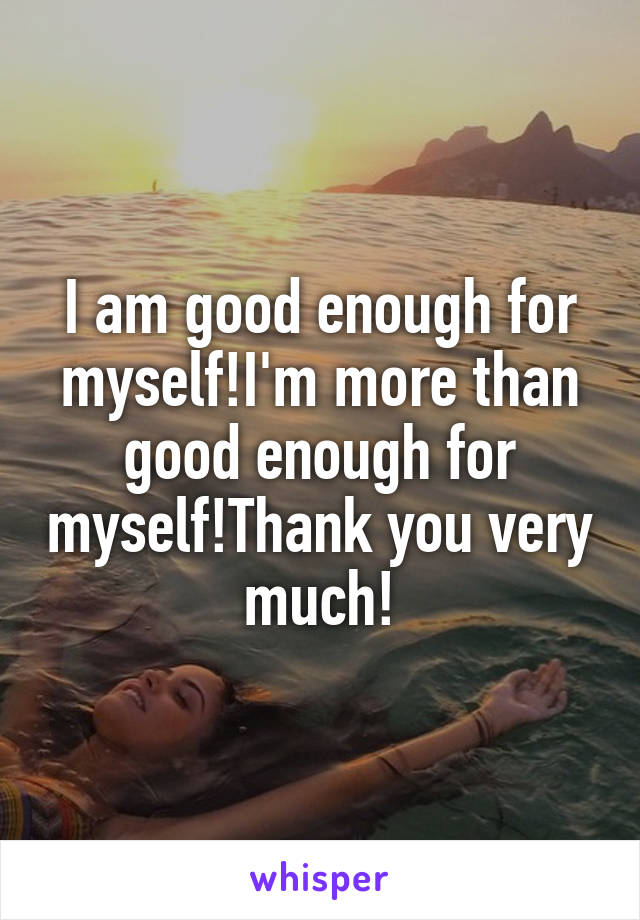 I am good enough for myself!I'm more than good enough for myself!Thank you very much!