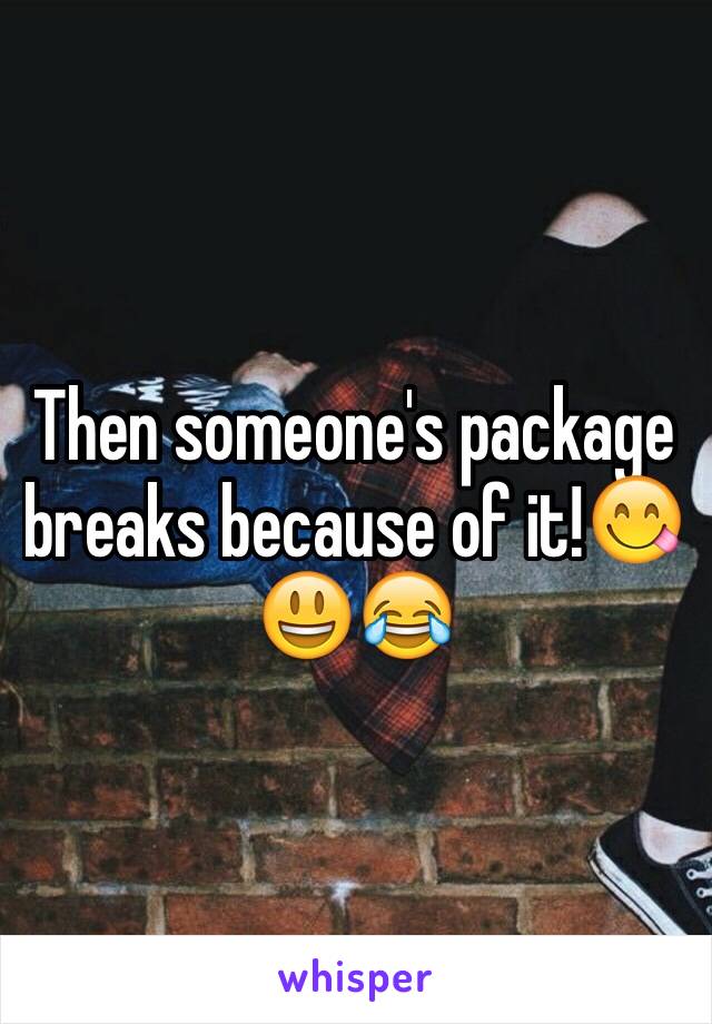 Then someone's package breaks because of it!😋😃😂