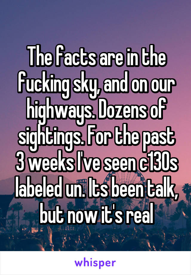 The facts are in the fucking sky, and on our highways. Dozens of sightings. For the past 3 weeks I've seen c130s labeled un. Its been talk, but now it's real