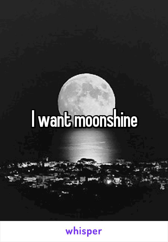 I want moonshine