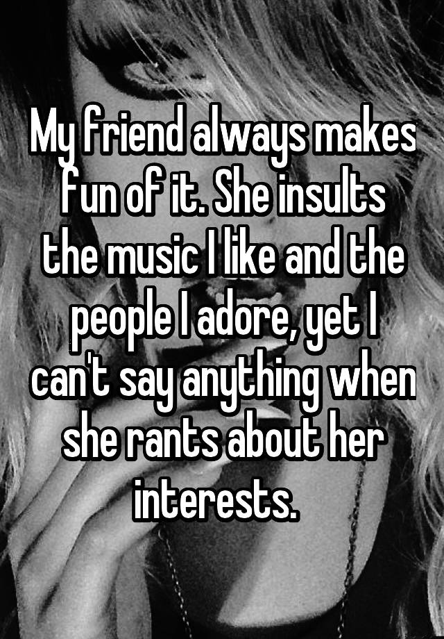 my-friend-always-makes-fun-of-it-she-insults-the-music-i-like-and-the