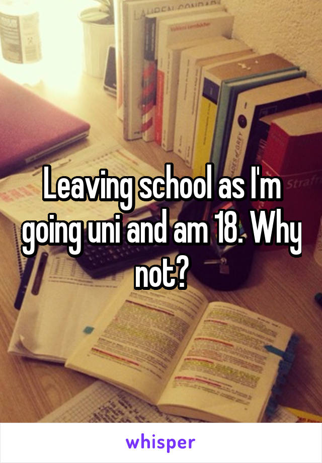 Leaving school as I'm going uni and am 18. Why not?