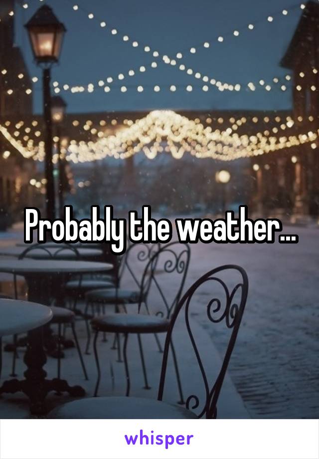 Probably the weather...