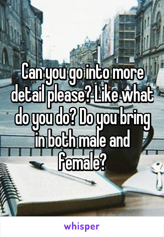 Can you go into more detail please? Like what do you do? Do you bring in both male and female?