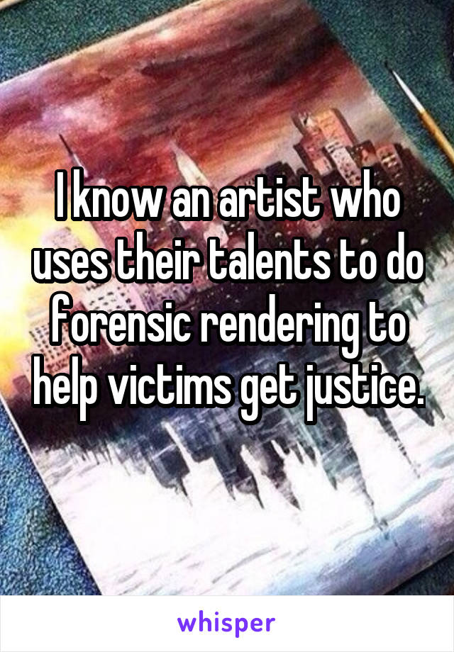 I know an artist who uses their talents to do forensic rendering to help victims get justice. 