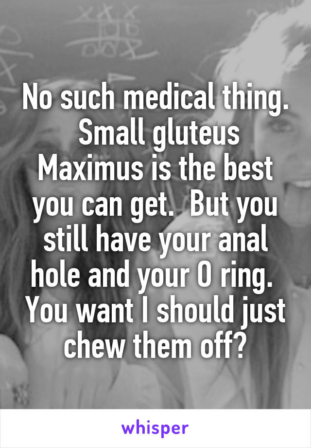 No such medical thing.  Small gluteus Maximus is the best you can get.  But you still have your anal hole and your O ring.  You want I should just chew them off?