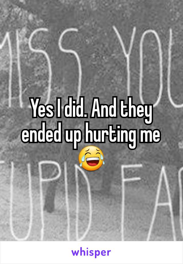 Yes I did. And they ended up hurting me 😂