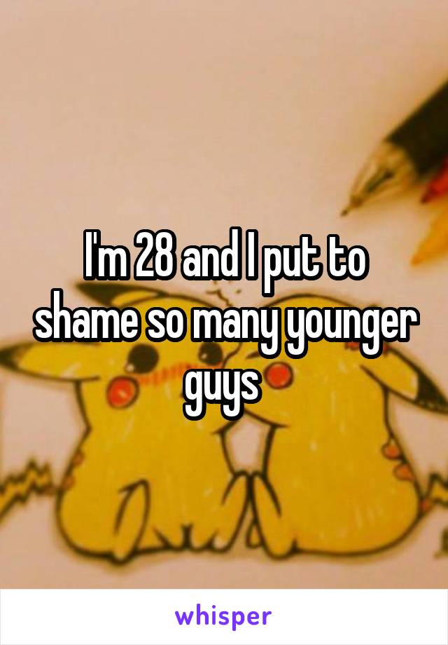 I'm 28 and I put to shame so many younger guys 