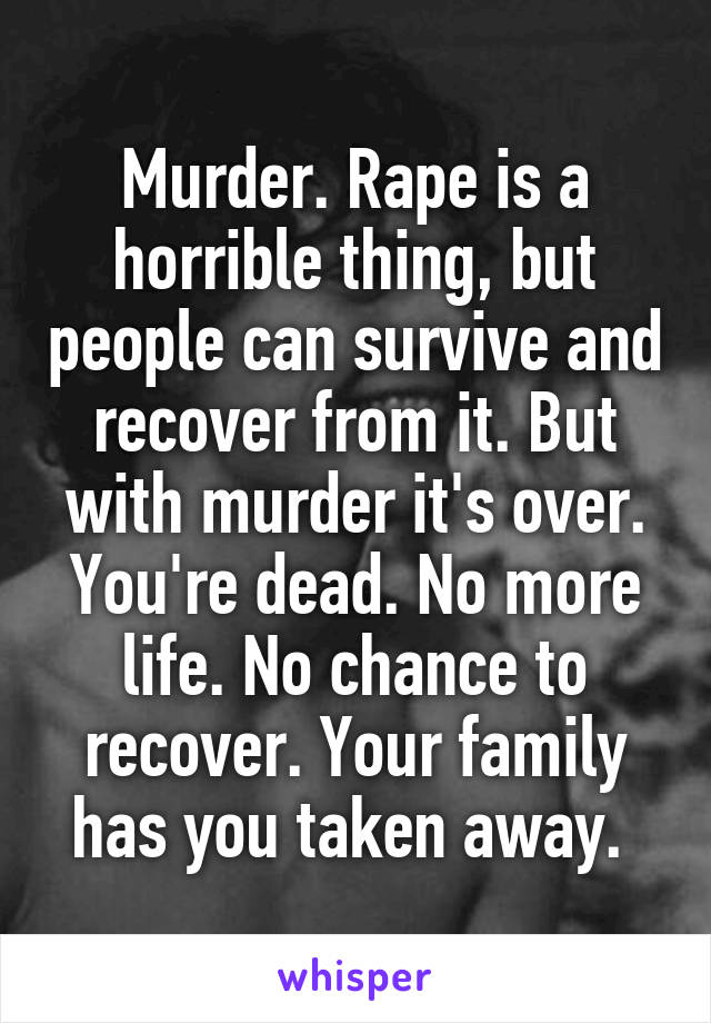 Murder. Rape is a horrible thing, but people can survive and recover from it. But with murder it's over. You're dead. No more life. No chance to recover. Your family has you taken away. 