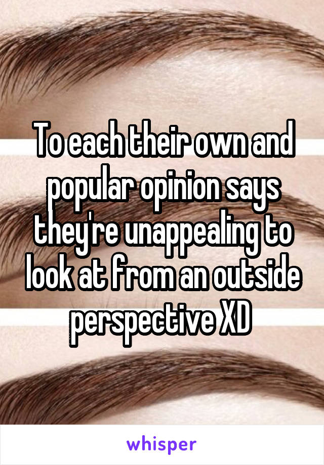 To each their own and popular opinion says they're unappealing to look at from an outside perspective XD 