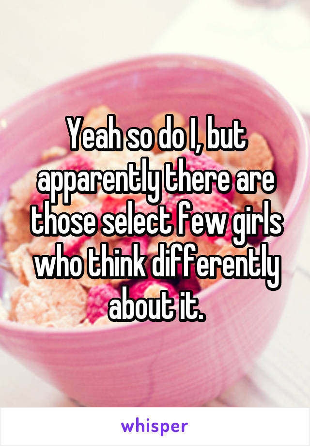 Yeah so do I, but apparently there are those select few girls who think differently about it.