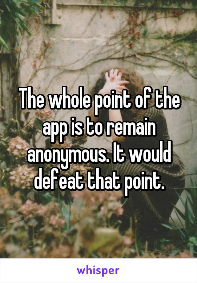 The whole point of the app is to remain anonymous. It would defeat that point.