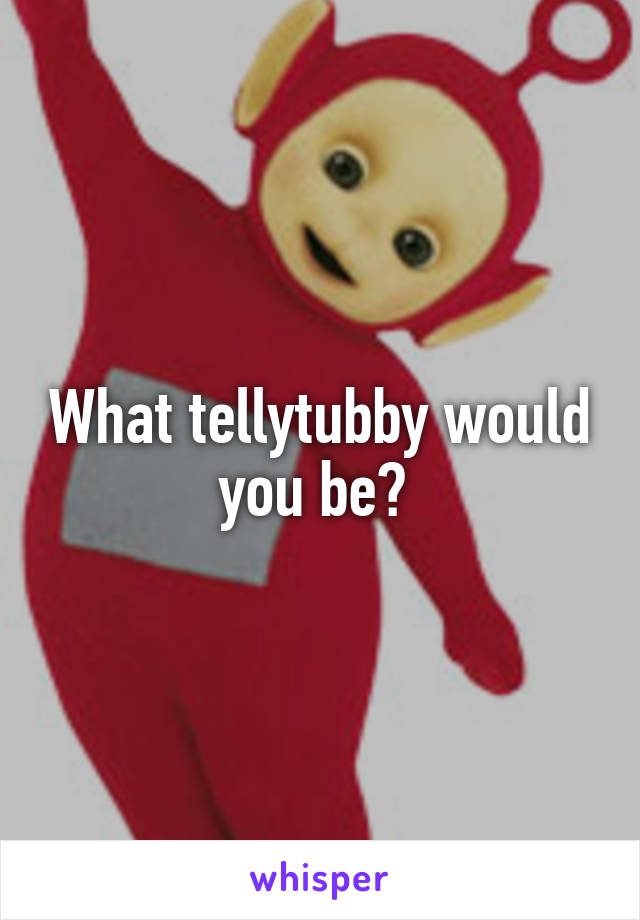 What tellytubby would you be? 