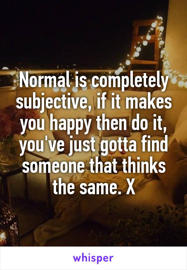 Normal is completely subjective, if it makes you happy then do it, you've just gotta find someone that thinks the same. X