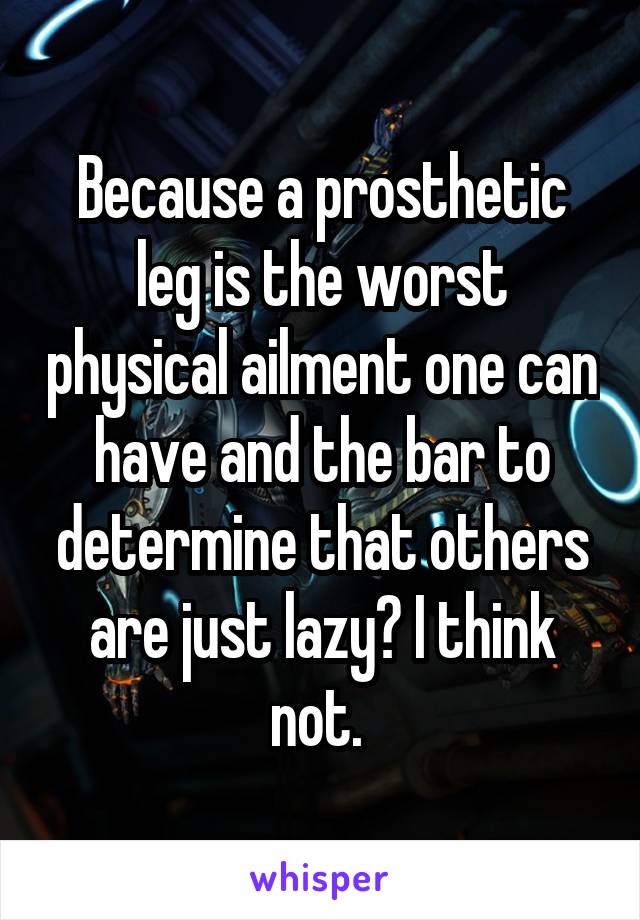 Because a prosthetic leg is the worst physical ailment one can have and the bar to determine that others are just lazy? I think not. 