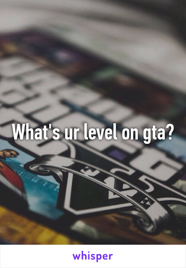 What's ur level on gta?