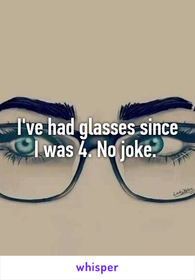 I've had glasses since I was 4. No joke. 