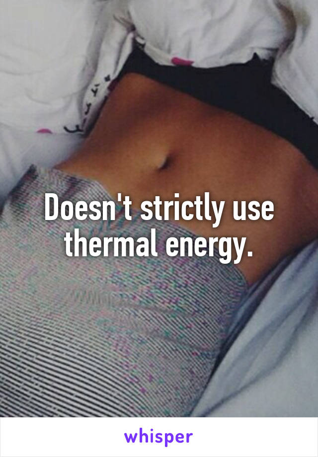 Doesn't strictly use thermal energy.