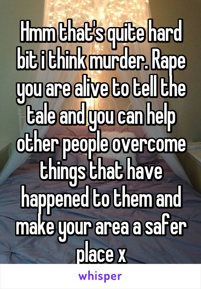 Hmm that's quite hard bit i think murder. Rape you are alive to tell the tale and you can help other people overcome things that have happened to them and make your area a safer place x