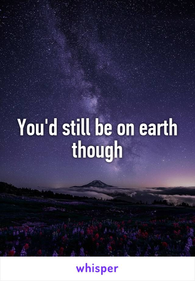 You'd still be on earth though