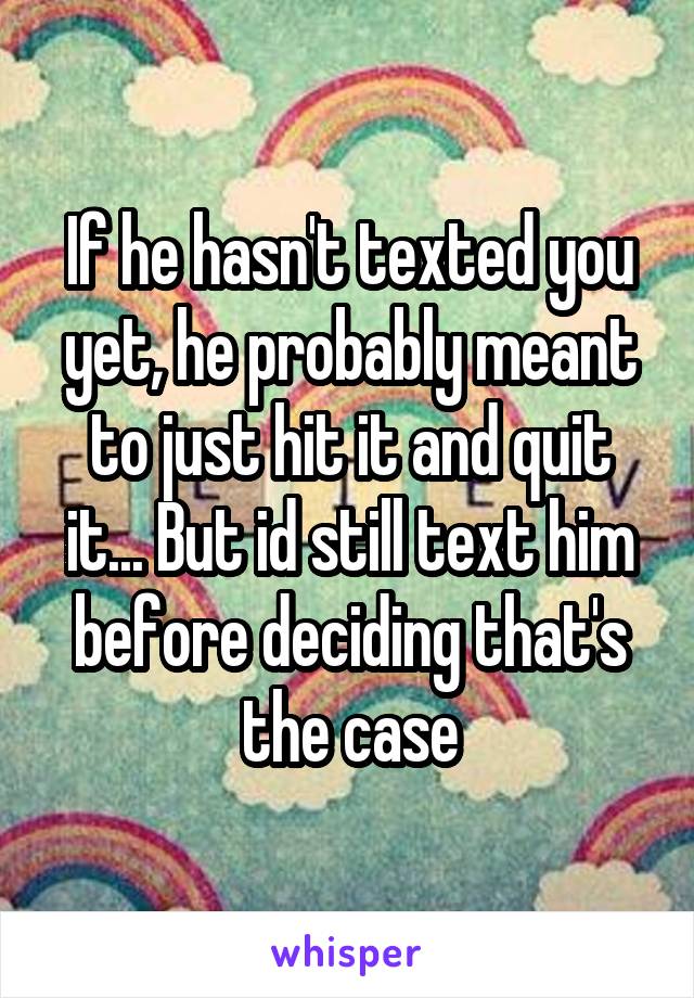 If he hasn't texted you yet, he probably meant to just hit it and quit it... But id still text him before deciding that's the case