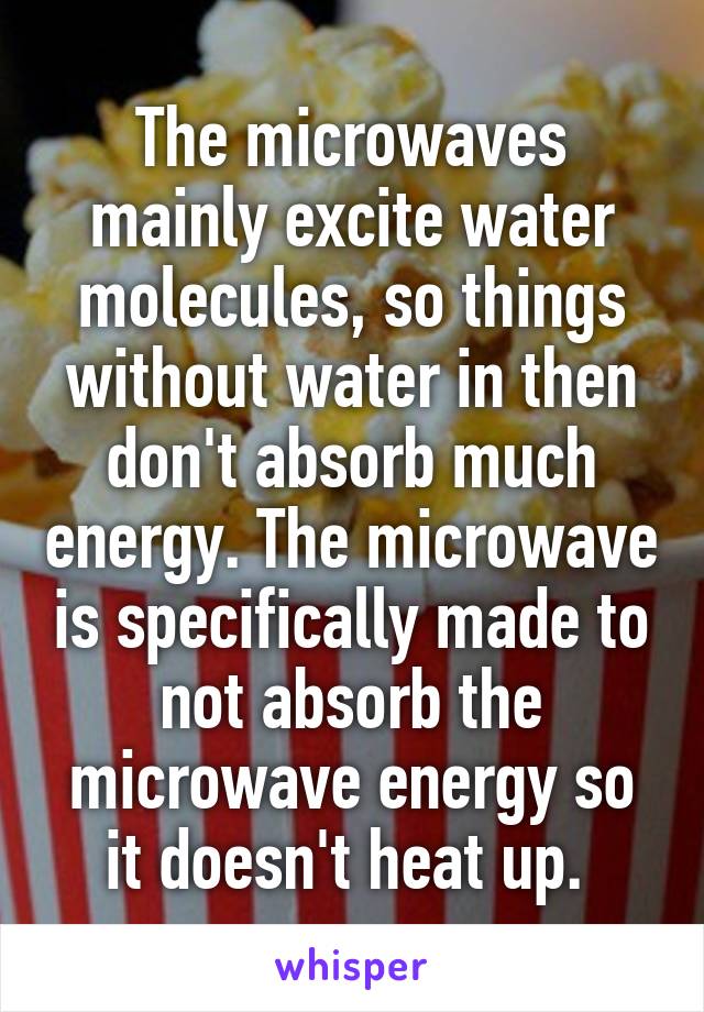 The microwaves mainly excite water molecules, so things without water in then don't absorb much energy. The microwave is specifically made to not absorb the microwave energy so it doesn't heat up. 