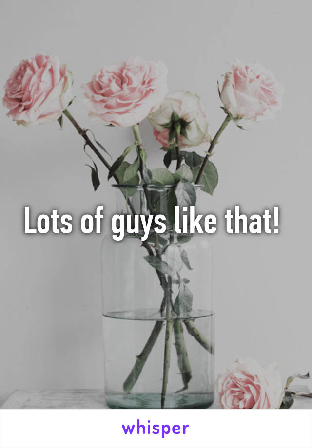 Lots of guys like that! 