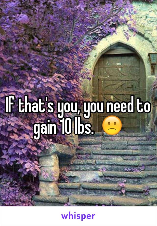 If that's you, you need to gain 10 lbs.  🙁
