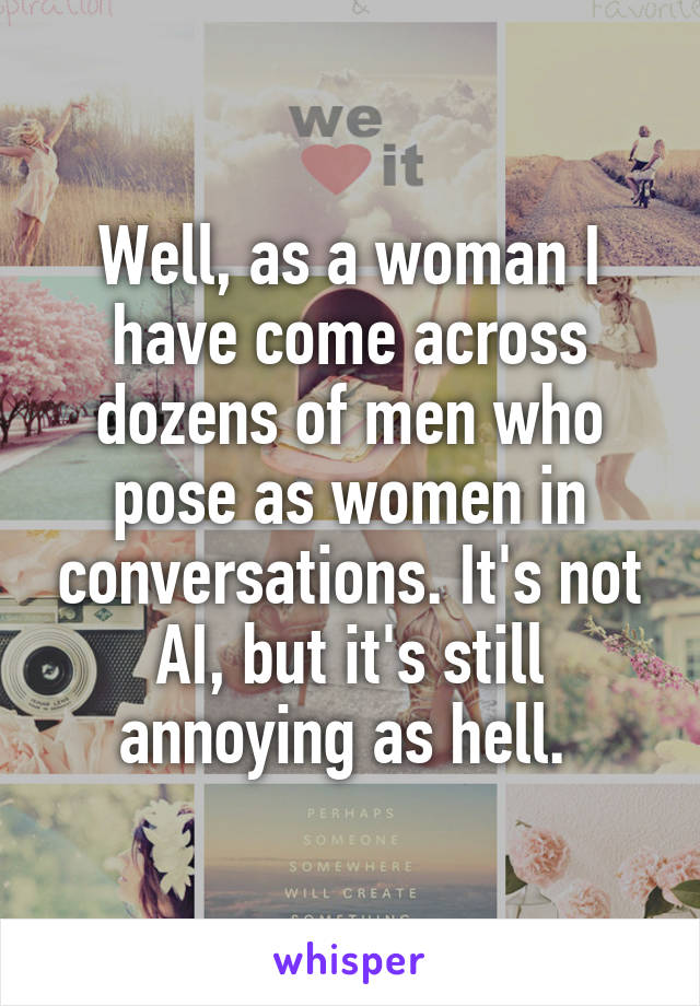 Well, as a woman I have come across dozens of men who pose as women in conversations. It's not AI, but it's still annoying as hell. 