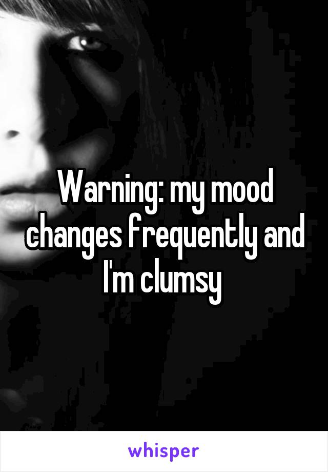 Warning: my mood changes frequently and I'm clumsy 