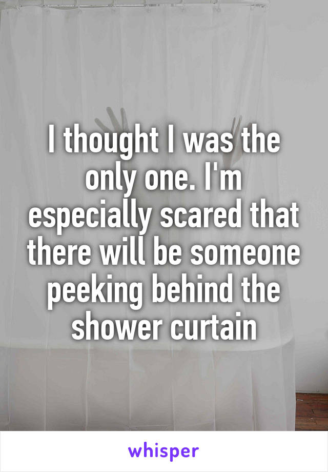 I thought I was the only one. I'm especially scared that there will be someone peeking behind the shower curtain