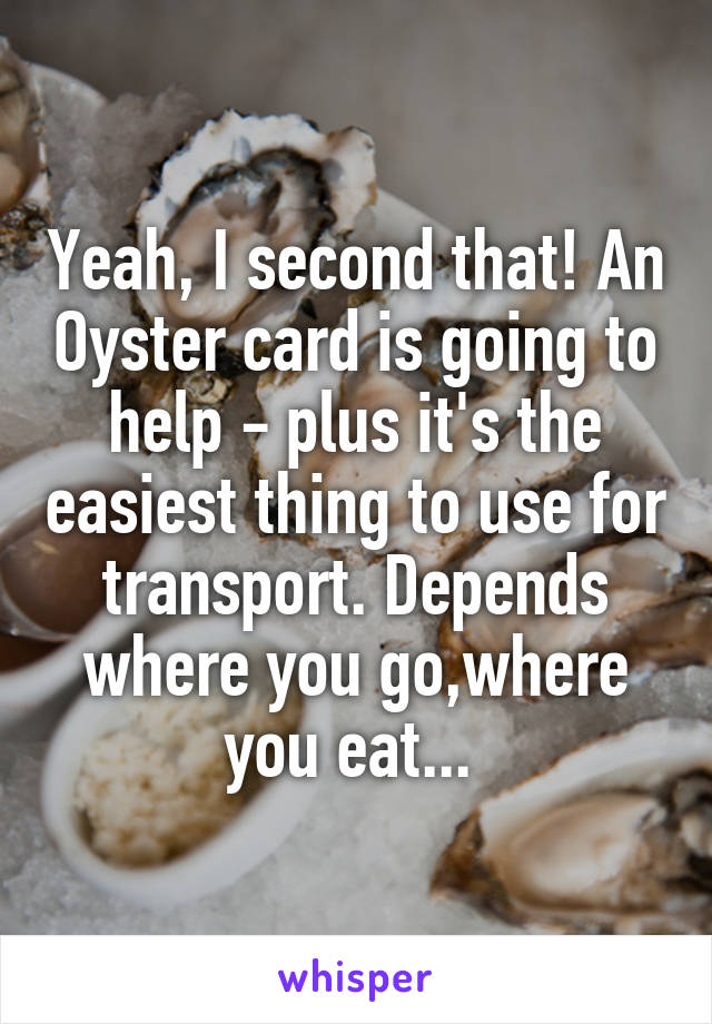 Yeah, I second that! An Oyster card is going to help - plus it's the easiest thing to use for transport. Depends where you go,where you eat... 