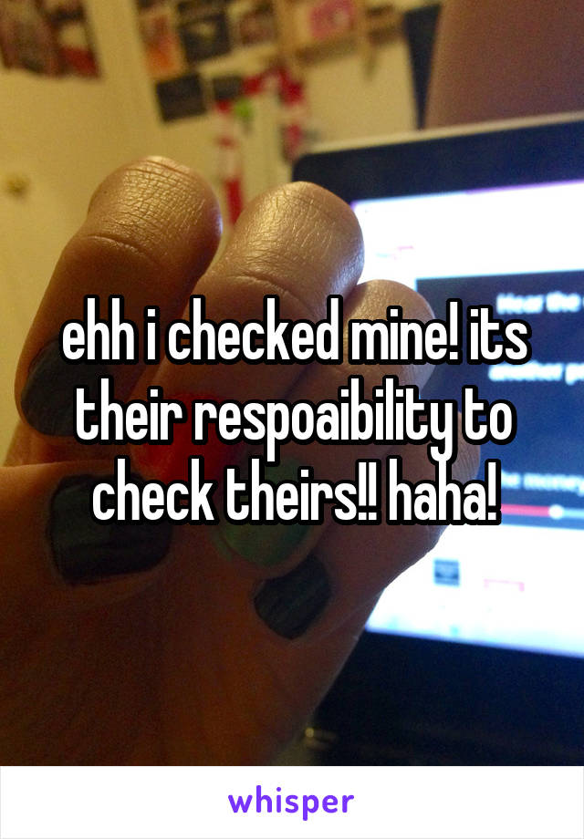 ehh i checked mine! its their respoaibility to check theirs!! haha!