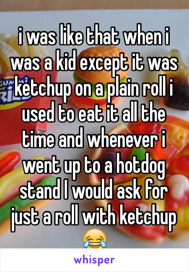i was like that when i was a kid except it was ketchup on a plain roll i used to eat it all the time and whenever i went up to a hotdog stand I would ask for just a roll with ketchup  😂