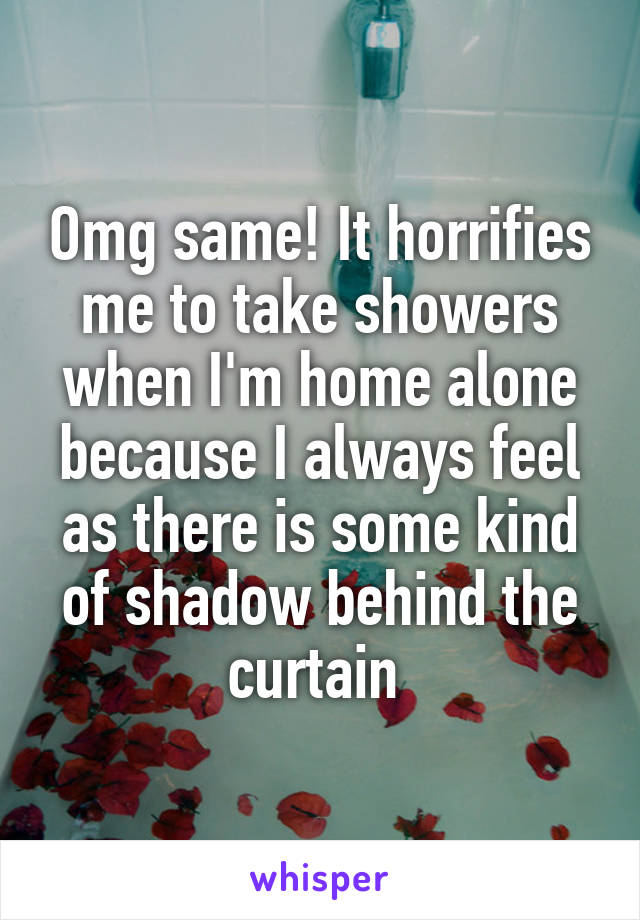 Omg same! It horrifies me to take showers when I'm home alone because I always feel as there is some kind of shadow behind the curtain 