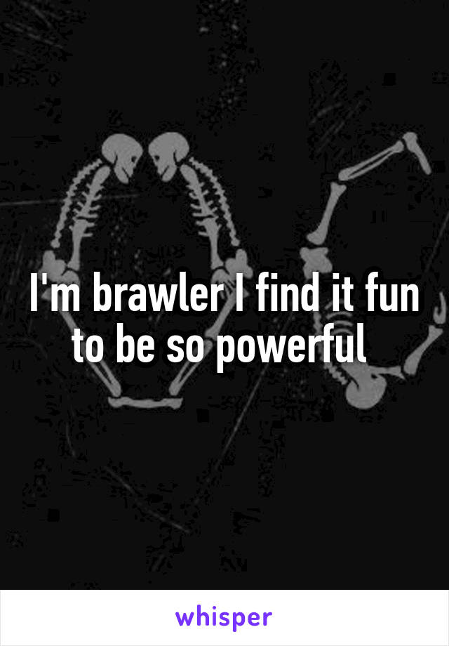 I'm brawler I find it fun to be so powerful 