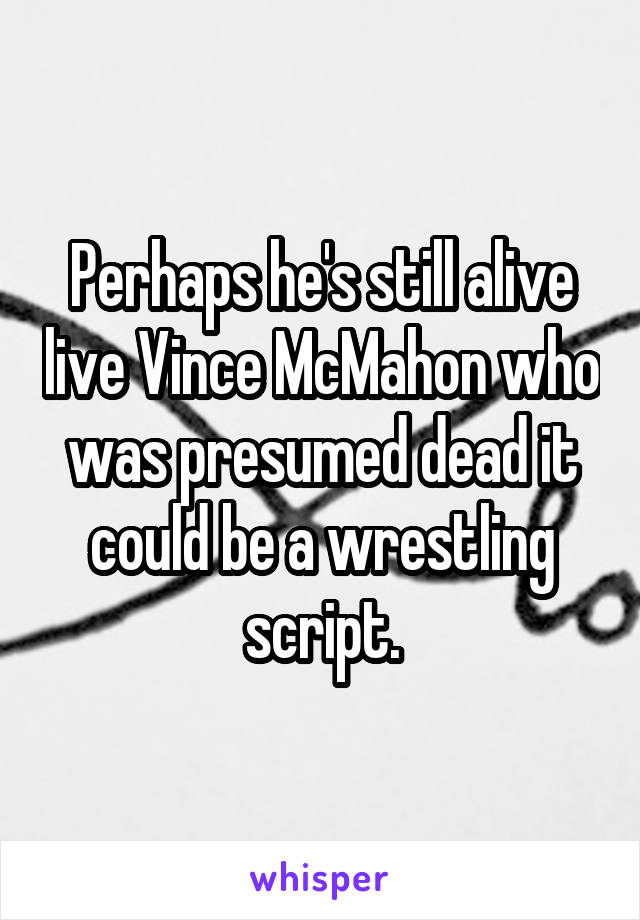 Perhaps he's still alive live Vince McMahon who was presumed dead it could be a wrestling script.
