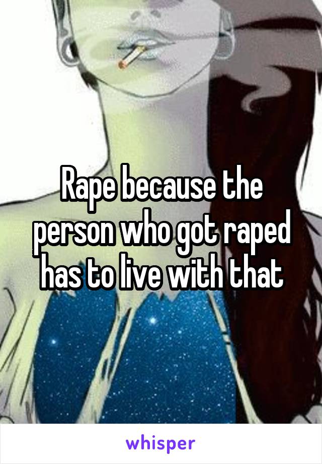 Rape because the person who got raped has to live with that