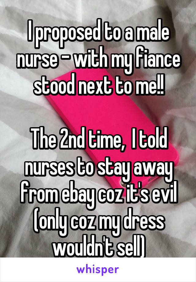 I proposed to a male nurse - with my fiance stood next to me!!

The 2nd time,  I told nurses to stay away from ebay coz it's evil (only coz my dress wouldn't sell)