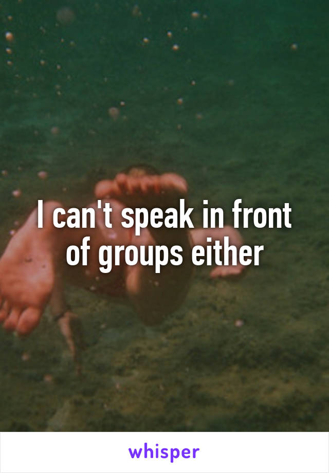 I can't speak in front of groups either