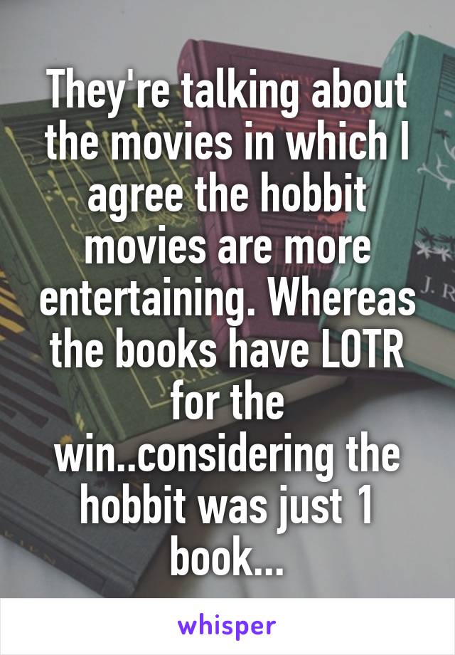 They're talking about the movies in which I agree the hobbit movies are more entertaining. Whereas the books have LOTR for the win..considering the hobbit was just 1 book...
