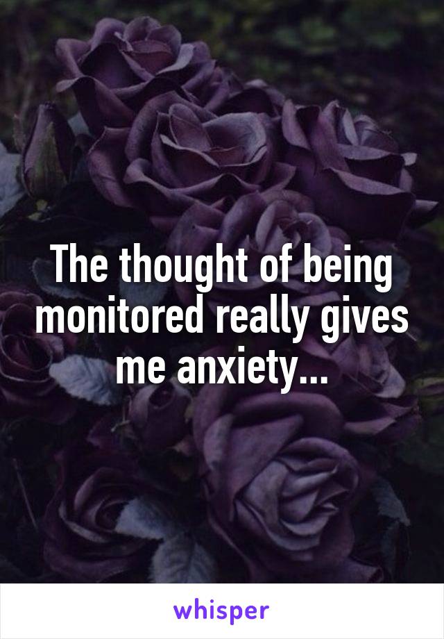 The thought of being monitored really gives me anxiety...