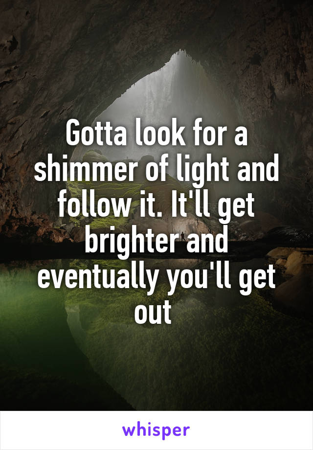 Gotta look for a shimmer of light and follow it. It'll get brighter and eventually you'll get out 
