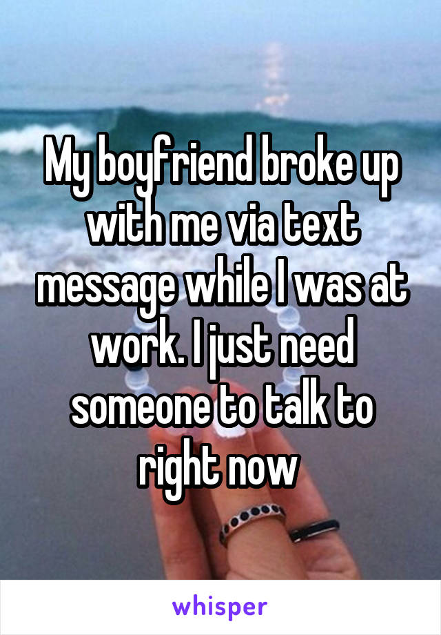 My boyfriend broke up with me via text message while I was at work. I just need someone to talk to right now 