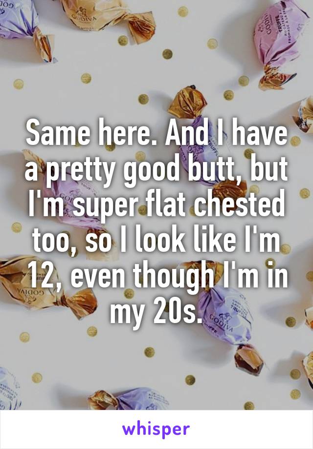 Same here. And I have a pretty good butt, but I'm super flat chested too, so I look like I'm 12, even though I'm in my 20s.