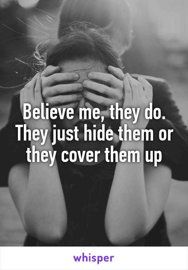 Believe me, they do. They just hide them or they cover them up