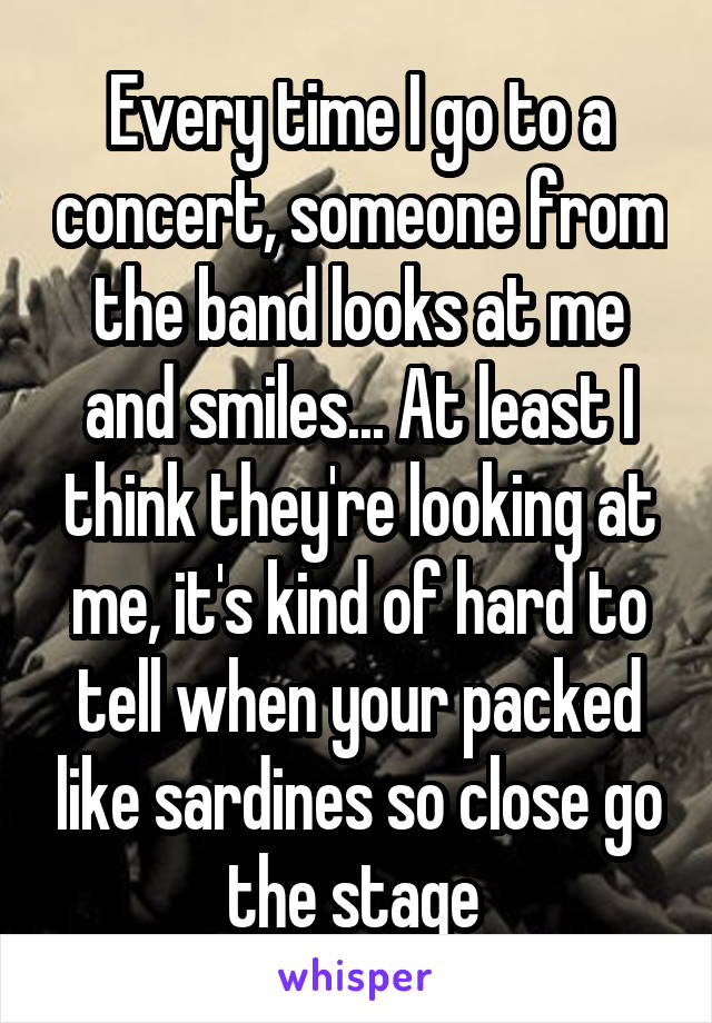 Every time I go to a concert, someone from the band looks at me and smiles... At least I think they're looking at me, it's kind of hard to tell when your packed like sardines so close go the stage 