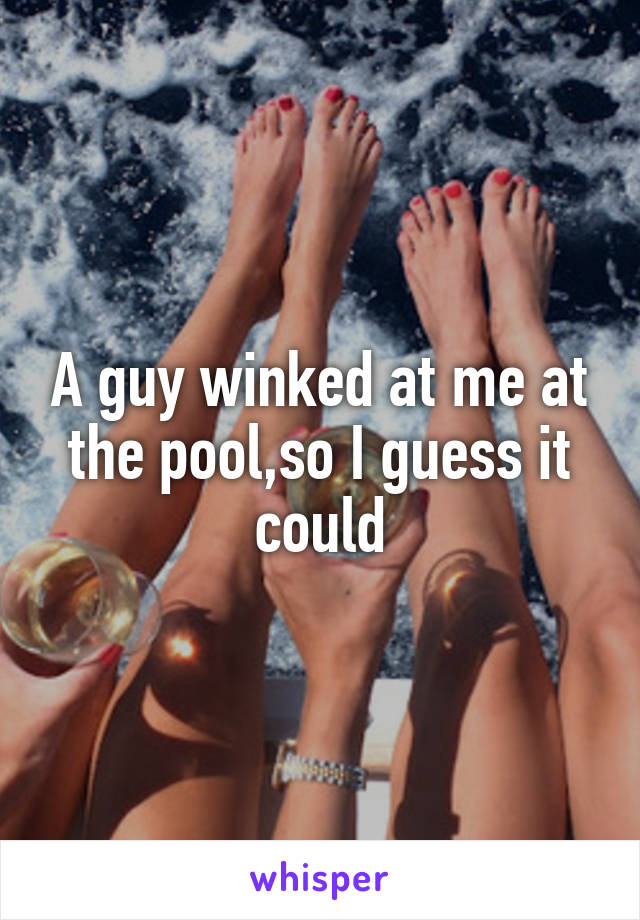 A guy winked at me at the pool,so I guess it could